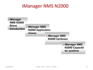 iManager NMS N2000
22/08/2020
 iManager
NMS N2000
Brève
Introduction
 iManager NMS
N2000 Application
réseau
 iManager NMS
N2000 hardware
 iManager NMS
N2000 Capacité
du système
TDRN - 5GTEL - ENSP - Pr TONYE 92
 