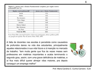 A falta de docentes nas escolas é percebida como causadora de profundos danos na vida dos estudantes, principalmente aqueles relacionados à sua vida futura e à inserção no mercado de trabalho: “tem muita gente que fica às vezes meses sem professores em matérias importantes e acaba terminando o segundo grau, assim, com uma grave deficiência de matérias, e aí fica mais difícil querer almejar vôos maiores, pra depois conseguir um emprego melhor” 
