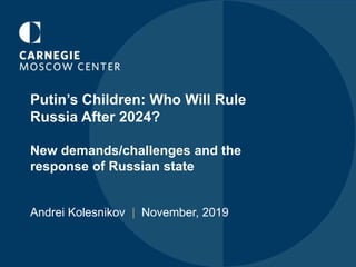 Putin’s Children: Who Will Rule
Russia After 2024?
New demands/challenges and the
response of Russian state
Andrei Kolesnikov | November, 2019
 