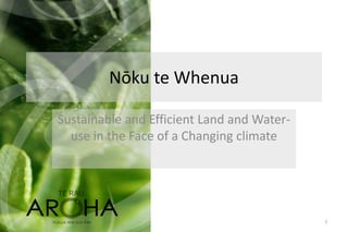 Nōku te Whenua
Sustainable and Efficient Land and Water-
use in the Face of a Changing climate
1
 