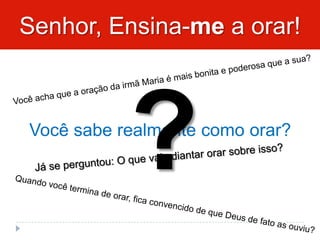 Senhor, Ensina-me a orar!
Você sabe realmente como orar?
 