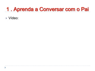 1 . Aprenda a Conversar com o Pai
 Vídeo:
 