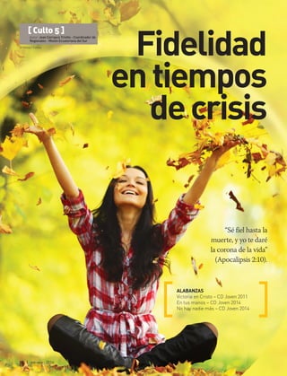 © Yellowj | Fotolia
18 | ene-mar 2016
“Sé fiel hasta la
muerte, y yo te daré
la corona de la vida”
(Apocalipsis 2:10).
ALABANZAS
Victoria en Cristo – CD Joven 2011
En tus manos – CD Joven 2014
No hay nadie más – CD Joven 2014
[ Culto 5 ]
Autor: Jean Carrasco Triviño - Coordinador de
Regionales - Misión Ecuatoriana del Sur
Fidelidad
entiempos
de crisis
 