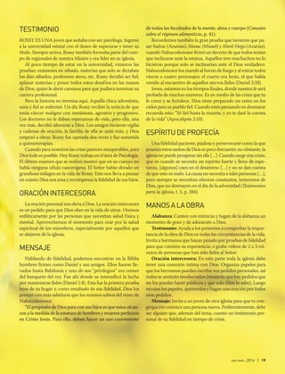 ene-mar 2016 | 19
TESTIMONIO
ROSSY ES UNA joven que soñaba con ser psicóloga. Ingresó
a la universidad estatal con el deseo de superarse y tener su
título. Siempre activa, Rossy también formaba parte del cuer-
po de regionales de nuestra Misión y era líder en su iglesia.
Al poco tiempo de estar en la universidad, vinieron las
pruebas: exámenes en sábado, materias que solo se dictaban
los días sábados, profesores ateos, etc. Rossy decidió ser fiel,
aplazar materias y poner todos estos desafíos en las manos
de Dios, quien le abrió caminos para que pudiera terminar su
carrera profesional.
Pero la historia no termina aquí. Aquella chica adventista,
sana y fiel se enfermó. Un día Rossy recibió la noticia de que
tenía cáncer maligno con metástasis, agresivo y progresivo.
Los doctores no le daban esperanzas de vida, pero ella, una
vez más, decidió aferrarse a Dios. Los amigos hicieron vigilia
y cadenas de oración, la familia de ella se unió más, y Dios
empezó a obrar. Rossy fue operada dos veces y fue sometida
a quimioterapias.
Cuando para nosotros las crisis parecen insuperables, para
Dios todo es posible. Hoy Rossy trabaja en el área de Psicología.
El último examen que se realizó mostró que en su cuerpo no
había ninguna célula cancerígena. El Señor había obrado un
grandioso milagro en la vida de Rossy. Esto nos lleva a pensar
en cuánto Dios nos ama y recompensa la fidelidad de sus hijos.
ORACIÓNINTERCESORA
La oración personal nos eleva a Dios. La oración intercesora
es un pedido para que Dios obre en la vida de otros. Oremos
enfáticamente por las personas que necesitan salud física y
mental. Aprovechemos el momento para orar por la salud
espiritual de los miembros, especialmente por aquellos que
se alejaron de la iglesia.
MENSAJE
Hablando de fidelidad, podemos encontrar en la Biblia
hombres firmes como Daniel y sus amigos. Ellos fueron lle-
vados hasta Babilonia y uno de sus “privilegios” era comer
del banquete del rey. Fue ahí donde se intensificó la lucha
por mantenerse fieles (Daniel 1:8). Esta fue la primera prueba
lejos de su hogar y, como resultado de esa fidelidad, Dios los
premió con más sabiduría que los mismos sabios del reino de
Nabucodonosor.
“El propósito de Dios para con sus hijos es que estos alcan-
cen a la medida de la estatura de hombres y mujeres perfectos
en Cristo Jesús. Para ello, deben hacer un uso conveniente
de todas las facultades de la mente, alma y cuerpo (Consejos
sobre el régimen alimenticio, p. 41).
Recordemos también la gran prueba que tuvieron que pa-
sar Sadrac (Ananías), Mesac (Misael) y Abed-Nego (Azarías),
cuando Nabucodonosor firmó un decreto de que todos tenían
que inclinarse ante la estatua. Aquellos tres muchachos no lo
hicieron porque solo se inclinarían ante el Dios verdadero.
Nabucodonosor los mandó al horno de fuego y al entrar todos
vieron a cuatro personajes: el cuarto era Jesús, el que había
venido al encuentro de aquellos siervos fieles (Daniel 3:28).
Joven, estamos en los tiempos finales, donde nuestra fe será
probada de muchas maneras. Es en medio de las crisis que tu
fe crece y se fortalece. Dios tiene preparado un reino en los
cielos para su pueblo fiel. Cuando estés pensando en desmayar
recuerda esto: “Sé fiel hasta la muerte, y yo te daré la corona
de la vida” (Apocalipsis 2:10).
ESPÍRITUDEPROFECÍA
Una fidelidad paciente, piadosa y perseverante como la que
poseían estos santos de Dios es poco frecuente; no obstante, la
iglesia no puede prosperar sin ella […]. Cuando surge una crisis,
que es cuando se necesita un espíritu fuerte y lleno de espe-
ranza, [algunos] caen en el desánimo […] y no se dan cuenta
de que esto es malo. La causa no necesita a tales personas […],
pero siempre se necesitan obreros constantes, temerosos de
Dios, que no desmayen en el día de la adversidad (Testimonios
para la iglesia, t. 5, p. 284).
MANOSALAOBRA
Alabanza: Canten con mímicas y hagan de la alabanza un
momento de gozo y de adoración a Dios.
Testimonio: Ayuda a los presentes a comprobar la impor-
tancia de la obra de Dios en todas las circunstancias de la vida.
Invita a hermanos que hayan pasado por pruebas de fidelidad
para que cuenten su experiencia; o graba videos de 2 a 3 mi-
nutos de personas que han sido fieles al Señor.
Oración intercesora: En esta parte toda la iglesia debe
tener una conexión íntima con Dios. Organiza papeles para
que los hermanos puedan escribir sus pedidos personales, así
todos se sentirán involucrados (recuerda que hay pedidos que
no los puedes hacer públicos y que solo Dios lo sabe). Luego
recojan los papeles, quémenlos y hagan una oración por todos
esos pedidos.
Mensaje: Invita a un joven de otra iglesia para que tu con-
gregación conozca una persona nueva. Preferentemente, debe
ser alguien que, además del tema, cuente un testimonio per-
sonal de su fidelidad en tiempo de crisis.
 