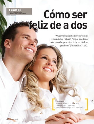 © kurhan | Shutterstock
24 | ene-mar 2016
“Mujer virtuosa [hombre virtuoso]
¿Quién la [lo] hallará? Porque su estima
sobrepasa largamente a la de las piedras
preciosas” (Proverbios 31:10).
ALABANZA
Corazón abierto – CD Joven 2015
Ser amigo – CD Joven 2005
Descubriendo amigos – CD Joven 2007
[ Culto 8 ]
Autor: Pr. Mathías Mosconi
Ministerio Joven - Unión Uruguaya
Cómoser
felizdeados
 