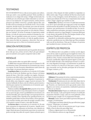 ene-mar 2016 | 25
TESTIMONIO
EN UN MOMENTO de su vida un joven pastor, aún soltero,
tenía que asistir a una asamblea pastoral. Dicha asamblea se
realizaría en un colegio del campo. Al llegar al internado, fue
recibido por una señorita que estaba realizando su curso ter-
ciario en esa institución. En aquel momento, ambos jóvenes
pensaron que debían conocerse y, pasados algunos días, uno
de ellos envió un mensaje por Facebook al otro. Al no recibir
respuesta, decidió enviar otro mensaje, pero antes de hacerlo
elevó una oración a Dios: “Señor, si esta persona es quien tú
quieres que yo conozca para pensar en una relación a futuro,
que me conteste”. Al enviar el mensaje, la expectativa estaba
latente, y al cabo de unos pocos minutos el mensaje fue con-
testado. Aun así quedaba camino por recorrer y evidencias
más sólidas que Dios enviaría a la vida de aquellos jóvenes.
Dios nunca los dejó sin respuesta o dirección. Hoy son un
matrimonio que sirve a Dios en el ministerio pastoral.
ORACIÓNINTERCESORA
Debemos orar constantemente por las grandes decisiones
de la vida que son: ¿Cómo serviré a Dios? ¿En qué trabajaré
para mi sustento? ¿Con quién compartiré toda la vida?
MENSAJE
¿Cómo puedo saber con quién debo casarme?
La Biblia tiene una gran historia de amor en Génesis 24. Allí
encontramos a Isaac, precisamente en el momento que conoce
a su esposa. De este encuentro obtendremos cuatro claves de
cómo elegir a la persona ideal para casarnos.
La primera clave se encuentra en el versículo 10. El relato
inicia con el siervo de Abraham que fue a buscar a la futura
esposa de Isaac y llevó diez camellos con regalos. Entonces,
lo primero que debes saber es que llegar a la persona ideal no
siempre es un camino fácil. Para conquistar a la persona in-
dicada debes estar dispuesto a pagar el precio necesario. No
estamos hablando de dinero, sino de esfuerzo, perseverancia y
valentía para expresar tus sentimientos en el momento opor-
tuno y de la forma correcta.
Podemos establecer lasegundaclave, presente en los versos
12 al 14. Esta situación es muy interesante. El siervo, al toparse
con un pozo de agua, tenía la posibilidad de encontrarse con
muchas doncellas, pero antes de elegir con la percepción de su
criterio, consultó a Dios. Querido joven, querida jovencita, a tu
alrededor puede haber muchas chicas lindas y chicos apuestos,
y con muchas virtudes, pero antes de escoger consulta a Dios
y él te guiará a tomar la mejor y más sabia decisión.
La tercera clave se encuentra en el versículo 16. De este
texto extraemos la importancia de la pureza. Aquella joven
llamada Rebeca no solamente era hermosa, sino además era
virgen. Resérvate para el matrimonio, pues tener en cuenta este
punto será algo muy sabio de tu parte. Quiero aclararte que si
conociste a Dios después de haber perdido la virginidad, no
debes sentir culpa. Porque si delante de Dios has solucionado
tu vida y te has entregado a través del bautismo, ya eres una
criatura pura delante de él. Por eso, es importante estar unidos
a Dios y elegir a alguien que también lo esté.
Cuartaclave: Abraham, en el verso 3, le pide bajo juramento
a su siervo que la doncella que traiga para su hijo sea elegida
exclusivamente del pueblo al cual ellos pertenecían. Así como
nosotros, que pertenecemos a la familia de Dios. En esta fa-
milia compartimos principios, preceptos y doctrinas; por eso,
no debemos unirnos en yugo desigual. La persona ideal para
ti está dentro del pueblo de Dios ¡No busques donde no hay
que buscar! Planifica para la eternidad.
Querido JA, tu vida podrá cambiar para bien o para mal, para
salvación o perdición; por eso, debes dejar que Dios acompañe
cada una de tus decisiones. Deja que él coloque a la persona
que inundará de amor y ternura tu vida.
ESPÍRITUDEPROFECÍA
“No debierais decir una palabra ni realizar acción alguna
acerca de las cuales no quisierais que los ángeles las viesen y las
anotasen en los libros del cielo. Debéis procurar sinceramente
glorificar a Dios. Vuestro corazón debe tener únicamente afec-
tos puros, santificados, dignos de quienes siguen a Cristo, que
sean de índole elevada y más celestial que terrenal. Lo contra-
rio a esto degrada el noviazgo; y el matrimonio no puede ser
santo y honroso a la vista de un Dios puro y santo, a menos
que concuerde con los elevados principios de la Escritura”
(El hogar cristiano, p. 47).
MANOSALAOBRA
Alabanza:Si hay parejas de novios o matrimonios presentes,
pídeles que conduzcan el momento de alabanza.
Testimonio: El testimonio de este culto debe dejar claro la
importancia de elegir correctamente a nuestro futuro cónyu-
ge. Presenta a un matrimonio joven que pueda contar cómo
llegaron a ser novios y al casamiento, resaltando la presencia
de Dios en su relación.
Oración intercesora: Prepara un certificado con las cuatro
claves del mensaje. Cada participante firmará el certificado
aceptando el desafío. Luego, cada uno orará pidiendo a Dios
las fuerzas para cumplir con el compromiso firmado.
Mensaje: Cuatro claves para hallar la persona ideal para el
noviazgo y el matrimonio:
1) Para lograr una buena relación hay que esforzarse y pagar
el precio. “Esfuérzate y sé valiente”.
2) No medir el valor de una persona por lo que vemos.
Pídele a Dios la dirección para elegir bien.
3) Busca a alguien puro en su vida presente.
4) No debemos unirnos en yugo desigual.
 