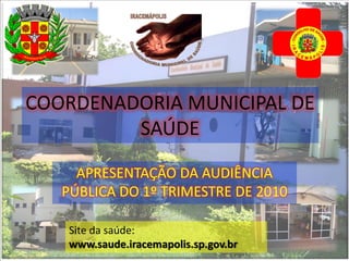 COORDENADORIA MUNICIPAL DE
         SAÚDE

     APRESENTAÇÃO DA AUDIÊNCIA
   PÚBLICA DO 1º TRIMESTRE DE 2010

    Site da saúde:
    www.saude.iracemapolis.sp.gov.br
 