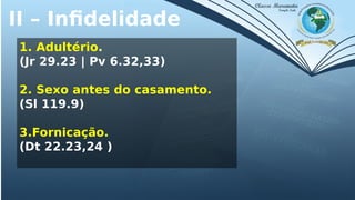 II – Infidelidade
1. Adultério.
(Jr 29.23 | Pv 6.32,33)
2. Sexo antes do casamento.
(Sl 119.9)
3.Fornicação.
(Dt 22.23,24 )
 