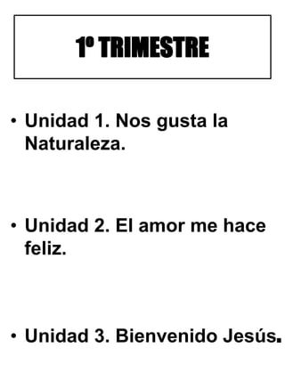 1º TRIMESTRE
• Unidad 1. Nos gusta la
Naturaleza.
• Unidad 2. El amor me hace
feliz.
• Unidad 3. Bienvenido Jesús.
 