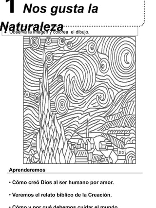 ● Observa la imagen y colorea el dibujo.
1 Nos gusta la
Naturaleza
Aprenderemos
• Cómo creó Dios al ser humano por amor.
•...