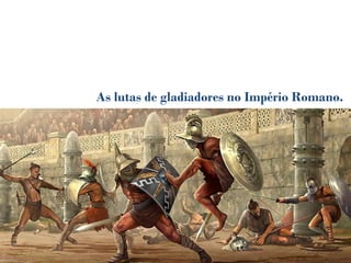 As lutas de gladiadores no Império Romano.
 