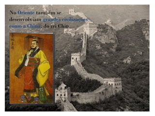 No Oriente também se
desenvolviam grandes civilizações
como a China, do rei Chin.
 