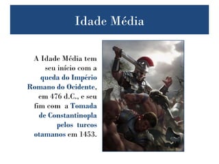 Idade Média
A Idade Média tem
seu início com a
queda do Império
Romano do Ocidente,
em 476 d.C., e seu
fim com a Tomada
de Constantinopla
pelos turcos
otamanos em 1453.
 