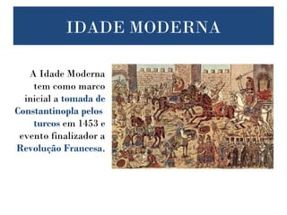 IDADE MODERNA
A Idade Moderna
tem como marco
inicial a tomada de
Constantinopla pelos
turcos em 1453 e
evento finalizador a
Revolução Francesa.
 