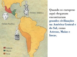 Quando os europeus
aqui chegaram
encontraram
grandes civilizações
na América Central e
do Sul, como
Astecas, Maias e
Incas.
 