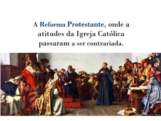 A Reforma Protestante, onde a
atitudes da Igreja Católica
passaram a ser contrariada.
 