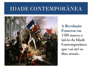 IDADE CONTEMPORÂNEA
A Revolução
Francesa em
1789 marca o
início da Idade
Contemporânea
que vai até os
dias atuais.
 