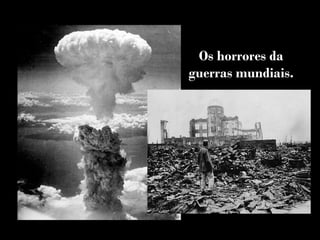 Os horrores da
guerras mundiais.
 