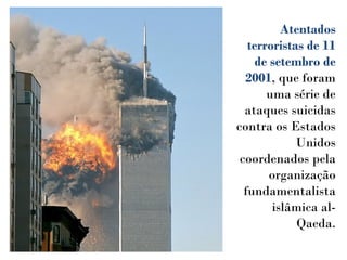 Atentados
terroristas de 11
de setembro de
2001, que foram
uma série de
ataques suicidas
contra os Estados
Unidos
coordenados pela
organização
fundamentalista
islâmica al-
Qaeda.
 