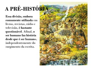 Essa divisão, embora
comumente utilizada em
livros, revistas, rádio e
televisão, é bastante
questionável. Afinal, o
ser humano faz história
desde que é ser humano,
independentemente do
surgimento da escrita.
A PRÉ-HISTÓRIA
 
