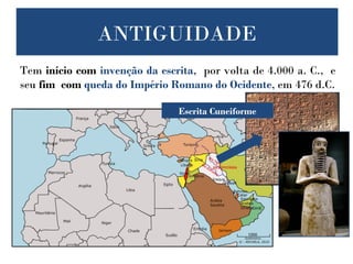 IDADE ANTIGA
Tem início com invenção da escrita, por volta de 4.000 a. C., e
seu fim com queda do Império Romano do Ocidente, em 476 d.C.
Escrita Cuneiforme
ANTIGUIDADE
 