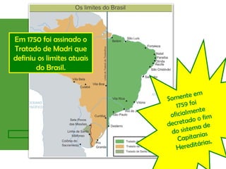 Em 1750 foi assinado o
Tratado de Madri que
definiu os limites atuais
do Brasil.
Somente em
1759 foi
oficialmente
decretado o fim
do sistema de
Capitanias
Hereditárias.
 