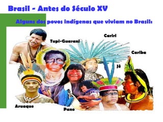 Brasil - Antes do Século XV
Tupi-Guarani
Alguns dos povos indígenas que viviam no Brasil:
Aruaque
Cariba
Jê
Cariri
Pano
 