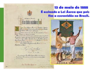 13 de maio de 1888
É assinado a Lei Áurea que pois
fim a escravidão no Brasil.
 