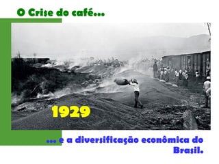 O Crise do café...
... e a diversificação econômica do
Brasil.
1929
 