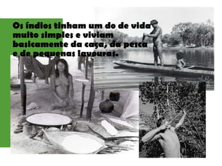 Os índios tinham um do de vida
muito simples e viviam
basicamente da caça, da pesca
e de pequenas lavouras.
 