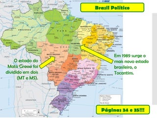 Brasil Político
O estado do
Mato Grosso foi
dividido em dois
(MT e MS).
Em 1989 surge o
mais novo estado
brasileiro, o
Tocantins.
Páginas 34 e 35!!!
 