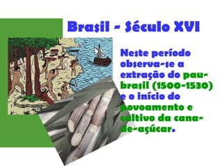 Brasil - Século XVI
Neste período
observa-se a
extração do pau-
brasil (1500-1530)
e o início do
povoamento e
cultivo da cana-
de-açúcar.
 