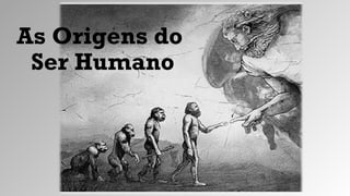 As Origens do
Ser Humano
 