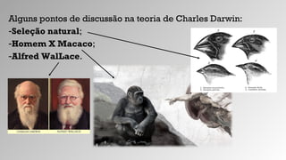 Alguns pontos de discussão na teoria de Charles Darwin:
-Seleção natural;
-Homem X Macaco;
-Alfred WalLace.
 