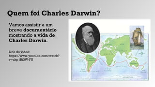 Quem foi Charles Darwin?
Vamos assistir a um
breve documentário
mostrando a vida de
Charles Darwin.
Link do vídeo:
https://www.youtube.com/watch?
v=uhp1Ri3W-FU
 