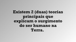 Existem 2 (duas) teorias
principais que
explicam o surgimento
do ser humano na
Terra.
 