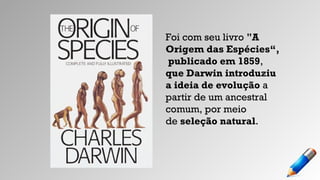 Foi com seu livro "A
Origem das Espécies“,
publicado em 1859,
que Darwin introduziu
a ideia de evolução a
partir de um ancestral
comum, por meio
de seleção natural.
 