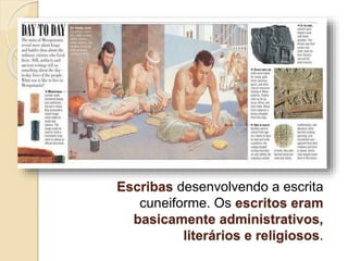 Escribas desenvolvendo a escrita
cuneiforme. Os escritos eram
basicamente administrativos,
literários e religiosos.
 