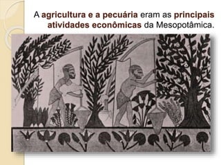 A agricultura e a pecuária eram as principais
atividades econômicas da Mesopotâmica.
 