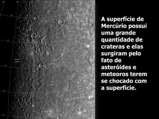A superfície de
Mercúrio possui
uma grande
quantidade de
crateras e elas
surgiram pelo
fato de
asteróides e
meteoros terem
se chocado com
a superfície.
 