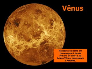 Vênus
Recebeu seu nome em
homenagem à deusa
romana do amor e da
beleza Vênus, equivalente
a Afrodite.
 