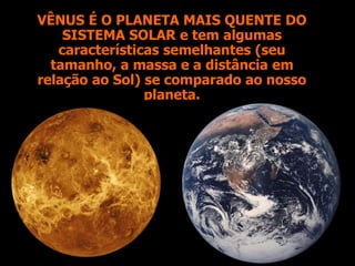 VÊNUS É O PLANETA MAIS QUENTE DO
SISTEMA SOLAR e tem algumas
características semelhantes (seu
tamanho, a massa e a distância em
relação ao Sol) se comparado ao nosso
planeta.
 