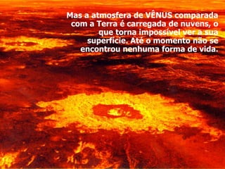 Mas a atmosfera de VÊNUS comparada
com a Terra é carregada de nuvens, o
que torna impossível ver a sua
superfície. Até o momento não se
encontrou nenhuma forma de vida.
 
