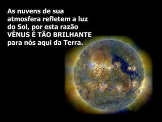 As nuvens de sua
atmosfera refletem a luz
do Sol, por esta razão
VÊNUS É TÃO BRILHANTE
para nós aqui da Terra.
 