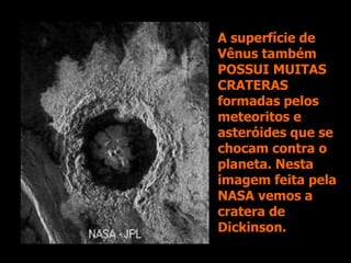 A superfície de
Vênus também
POSSUI MUITAS
CRATERAS
formadas pelos
meteoritos e
asteróides que se
chocam contra o
planeta. Nesta
imagem feita pela
NASA vemos a
cratera de
Dickinson.
 