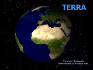 TERRA
É também designada
como Mundo ou Planeta Azul.
 