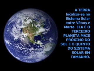A TERRA
localiza-se no
Sistema Solar
entre Vênus e
Marte. ELA É O
TERCEIRO
PLANETA MAIS
PRÓXIMO DO
SOL E O QUINTO
DO SISTEMA
SOLAR EM
TAMANHO.
 