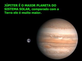 JÚPITER É O MAIOR PLANETA DO
SISTEMA SOLAR, comparado com a
Terra ele é muito maior.
 