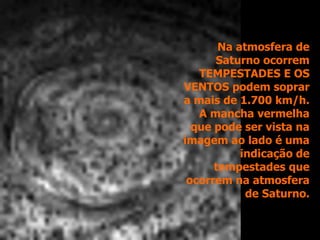 Na atmosfera de
Saturno ocorrem
TEMPESTADES E OS
VENTOS podem soprar
a mais de 1.700 km/h.
A mancha vermelha
que pode ser vista na
imagem ao lado é uma
indicação de
tempestades que
ocorrem na atmosfera
de Saturno.
 