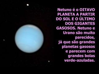 Netuno é o OITAVO
PLANETA A PARTIR
DO SOL E O ÚLTIMO
DOS GIGANTES
GASOSOS. Netuno e
Urano são muito
parecidos,
já que são grandes
planetas gasosos
e parecem com
grandes bolas
verde-azuladas.
 